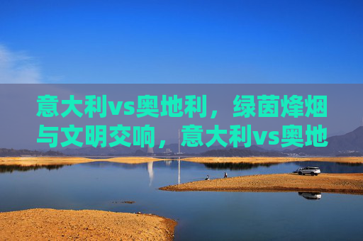意大利vs奥地利,绿茵烽烟与文明交响,意大利vs奥地利,绿茵烽烟与文明交响 意大利vs奥地利,绿茵烽烟与文明交响,意大利vs奥地利,绿茵烽烟与文明交响