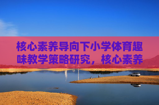 核心素养导向下小学体育趣味教学策略研究,核心素养导向下小学体育趣味教学策略研究 核心素养导向下小学体育趣味教学策略研究,核心素养导向下小学体育趣味教学策略研究
