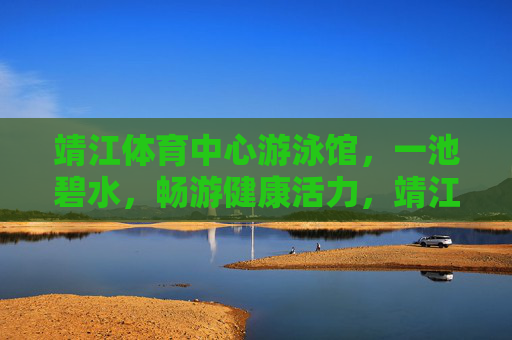 靖江体育中心游泳馆,一池碧水,畅游健康活力,靖江体育中心游泳馆,碧水畅游,活力健康 靖江体育中心游泳馆,一池碧水,畅游健康活力,靖江体育中心游泳馆,碧水畅游,活力健康