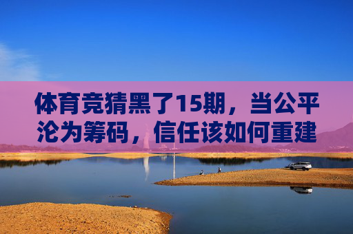 体育竞猜黑了15期，当公平沦为筹码，信任该如何重建？体育竞猜15期黑幕，公平沦为筹码，信任如何重建？