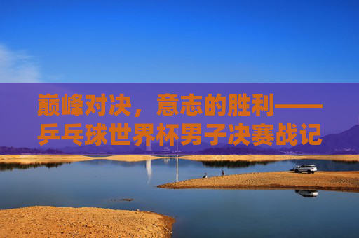 巅峰对决,意志的胜利——乒乓球世界杯男子决赛战记,巅峰对决,意志的胜利——乒乓球世界杯男子决赛战记 巅峰对决,意志的胜利——乒乓球世界杯男子决赛战记,巅峰对决,意志的胜利——乒乓球世界杯男子决赛战记