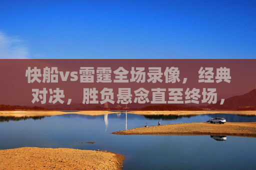快船vs雷霆全场录像,经典对决,胜负悬念直至终场,快船vs雷霆经典对决,胜负悬念直至终场 快船vs雷霆全场录像,经典对决,胜负悬念直至终场,快船vs雷霆经典对决,胜负悬念直至终场