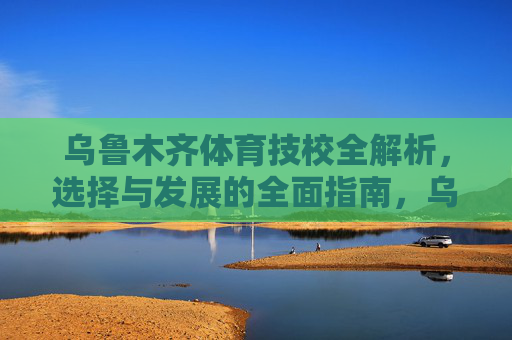 乌鲁木齐体育技校全解析,选择与发展的全面指南,乌鲁木齐体育技校选择与发展全解析 乌鲁木齐体育技校全解析,选择与发展的全面指南,乌鲁木齐体育技校选择与发展全解析