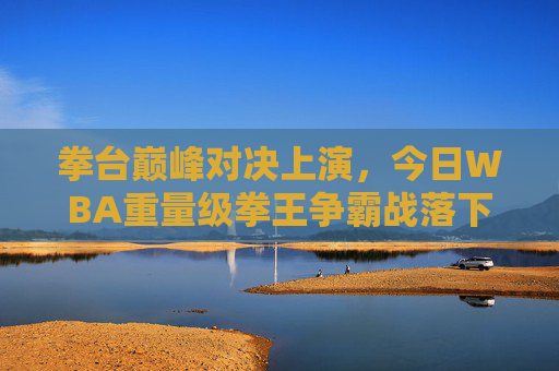 拳台巅峰对决上演,今日WBA重量级拳王争霸战落下帷幕,WBA重量级拳王争霸战巅峰对决落幕 拳台巅峰对决上演,今日WBA重量级拳王争霸战落下帷幕,WBA重量级拳王争霸战巅峰对决落幕