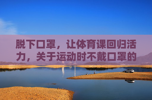 脱下口罩，让体育课回归活力，关于运动时不戴口罩的理性思考，脱下口罩，体育课回归活力