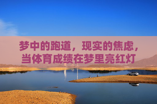 梦中的跑道,现实的焦虑,当体育成绩在梦里亮红灯 梦中的跑道,现实的焦虑,当体育成绩在梦里亮红灯