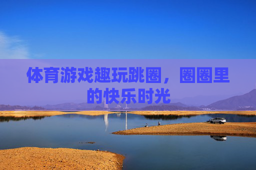 体育游戏趣玩跳圈,圈圈里的快乐时光 体育游戏趣玩跳圈,圈圈里的快乐时光