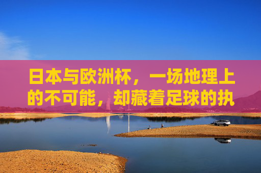 日本与欧洲杯,一场地理上的不可能,却藏着足球的执着,山海难隔足球梦,日本与欧洲杯的不可能执着 日本与欧洲杯,一场地理上的不可能,却藏着足球的执着,山海难隔足球梦,日本与欧洲杯的不可能执着