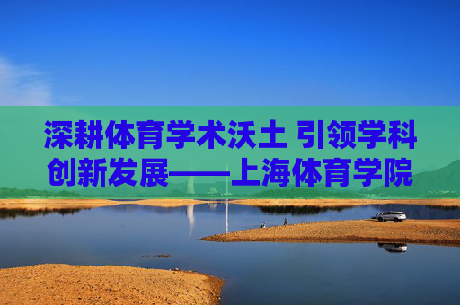 深耕体育学术沃土 引领学科创新发展——上海体育学院学报的使命与贡献,深耕体育学术沃土 引领学科创新发展——上海体育学院学报的使命与贡献 深耕体育学术沃土 引领学科创新发展——上海体育学院学报的使命与贡献,深耕体育学术沃土 引领学科创新发展——上海体育学院学报的使命与贡献