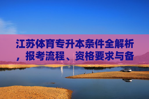 江苏体育专升本条件全解析,报考流程、资格要求与备考指南,江苏体育专升本报考全指南,条件、流程、资格与备考 江苏体育专升本条件全解析,报考流程、资格要求与备考指南,江苏体育专升本报考全指南,条件、流程、资格与备考