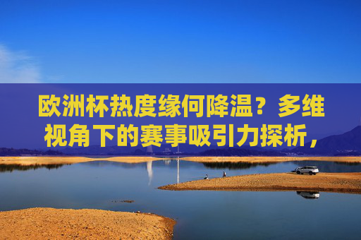 欧洲杯热度缘何降温？多维视角下的赛事吸引力探析，欧洲杯热度降温，多维视角下的赛事吸引力探析