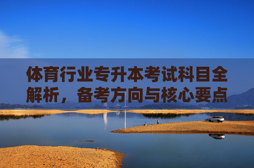 体育行业专升本考试科目全解析,备考方向与核心要点,体育行业专升本考试科目、备考方向与核心要点全解析 体育行业专升本考试科目全解析,备考方向与核心要点,体育行业专升本考试科目、备考方向与核心要点全解析