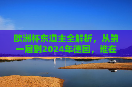 欧洲杯东道主全解析,从第一届到2024年德国,谁在点燃欧洲足球激情?欧洲杯东道主全解析,从首届到2024德国,谁点燃足球激情? 欧洲杯东道主全解析,从第一届到2024年德国,谁在点燃欧洲足球激情?欧洲杯东道主全解析,从首届到2024德国,谁点燃足球激情?