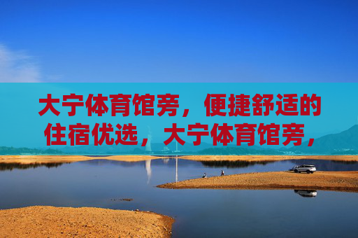 大宁体育馆旁，便捷舒适的住宿优选，大宁体育馆旁，便捷舒适住宿优选
