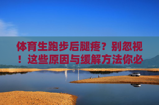 体育生跑步后腿疼?别忽视!这些原因与缓解方法你必须知道,体育生跑步后腿疼?原因与缓解方法必知 体育生跑步后腿疼?别忽视!这些原因与缓解方法你必须知道,体育生跑步后腿疼?原因与缓解方法必知