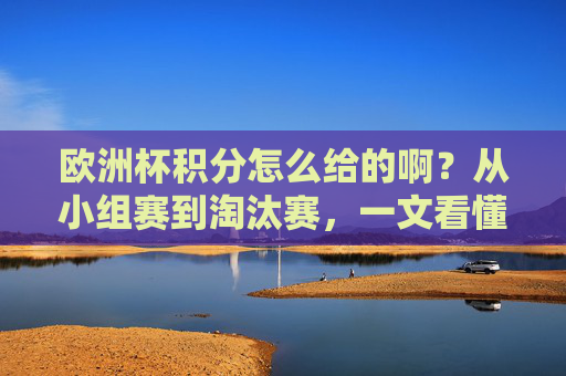 欧洲杯积分怎么给的啊？从小组赛到淘汰赛，一文看懂晋级规则，欧洲杯积分与晋级规则，从小组赛到淘汰赛一文看懂