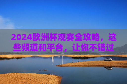 2024欧洲杯观赛全攻略,这些频道和平台,让你不错过任何精彩瞬间,2024欧洲杯观赛全攻略,频道平台汇总,不错过任何精彩瞬间 2024欧洲杯观赛全攻略,这些频道和平台,让你不错过任何精彩瞬间,2024欧洲杯观赛全攻略,频道平台汇总,不错过任何精彩瞬间