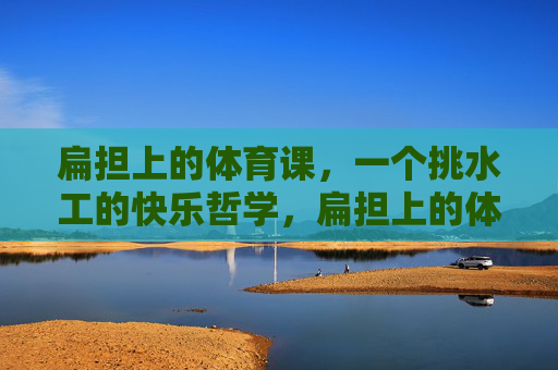 扁担上的体育课,一个挑水工的快乐哲学,扁担上的体育课,挑水工的快乐哲学 扁担上的体育课,一个挑水工的快乐哲学,扁担上的体育课,挑水工的快乐哲学