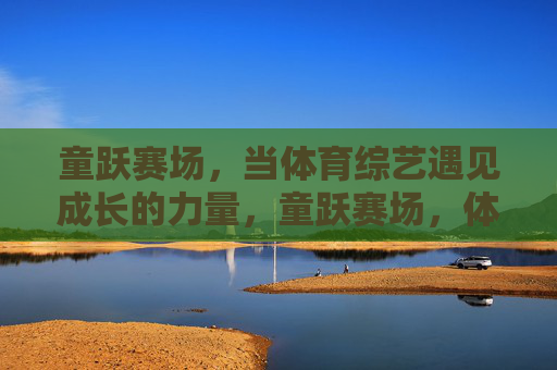 童跃赛场,当体育综艺遇见成长的力量,童跃赛场,体育综艺中的成长力量 童跃赛场,当体育综艺遇见成长的力量,童跃赛场,体育综艺中的成长力量