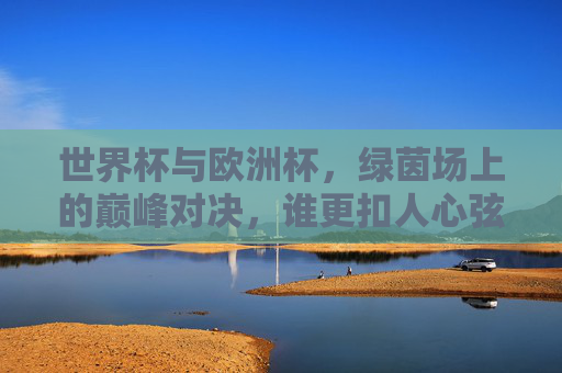 世界杯与欧洲杯,绿茵场上的巅峰对决,谁更扣人心弦?世界杯与欧洲杯,巅峰对决,谁更扣人心弦? 世界杯与欧洲杯,绿茵场上的巅峰对决,谁更扣人心弦?世界杯与欧洲杯,巅峰对决,谁更扣人心弦?