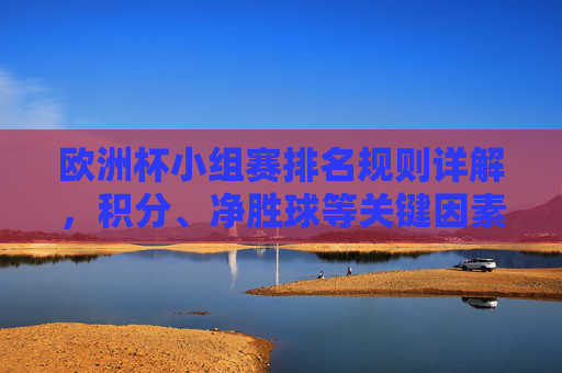 欧洲杯小组赛排名规则详解，积分、净胜球等关键因素，欧洲杯小组赛排名规则详解，积分、净胜球等关键因素