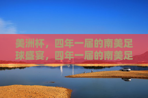美洲杯,四年一届的南美足球盛宴,四年一届的南美足球盛宴,美洲杯 美洲杯,四年一届的南美足球盛宴,四年一届的南美足球盛宴,美洲杯