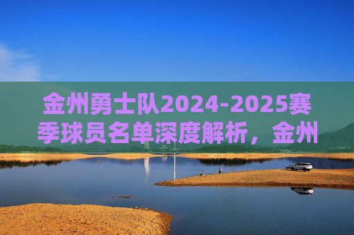 金州勇士队2024-2025赛季球员名单深度解析,金州勇士2024-2025赛季球员名单深度解析 金州勇士队2024-2025赛季球员名单深度解析,金州勇士2024-2025赛季球员名单深度解析