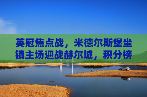 英冠焦点战,米德尔斯堡坐镇主场迎战赫尔城,积分榜争夺白热化,英冠焦点战,米德尔斯堡主场迎战赫尔城,积分榜争夺白热化 英冠焦点战,米德尔斯堡坐镇主场迎战赫尔城,积分榜争夺白热化,英冠焦点战,米德尔斯堡主场迎战赫尔城,积分榜争夺白热化