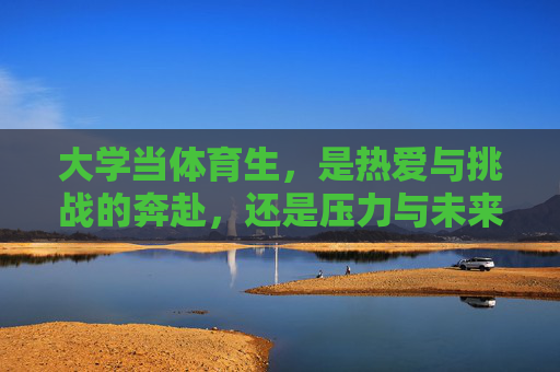 大学当体育生,是热爱与挑战的奔赴,还是压力与未来的博弈?大学体育生,热爱奔赴与压力未来的博弈? 大学当体育生,是热爱与挑战的奔赴,还是压力与未来的博弈?大学体育生,热爱奔赴与压力未来的博弈?