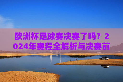 欧洲杯足球赛决赛了吗?2024年赛程全解析与决赛前瞻,2024欧洲杯赛程全解析与决赛前瞻 欧洲杯足球赛决赛了吗?2024年赛程全解析与决赛前瞻,2024欧洲杯赛程全解析与决赛前瞻