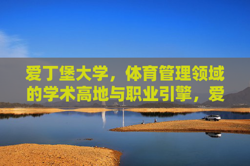 爱丁堡大学,体育管理领域的学术高地与职业引擎,爱丁堡大学,体育管理领域的学术高地与职业引擎 爱丁堡大学,体育管理领域的学术高地与职业引擎,爱丁堡大学,体育管理领域的学术高地与职业引擎