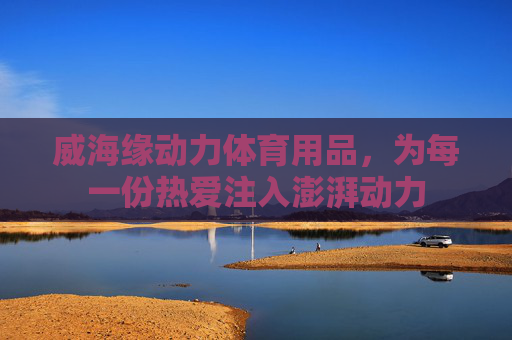 威海缘动力体育用品,为每一份热爱注入澎湃动力 威海缘动力体育用品,为每一份热爱注入澎湃动力