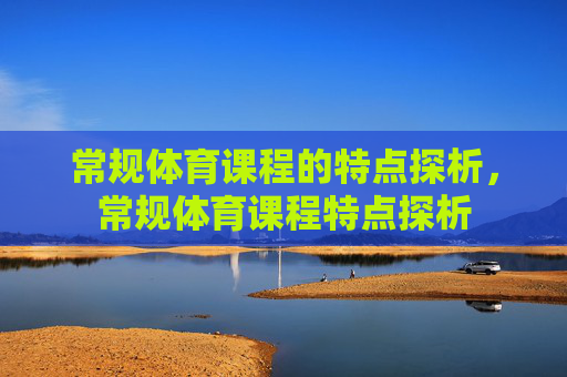 常规体育课程的特点探析,常规体育课程特点探析 常规体育课程的特点探析,常规体育课程特点探析