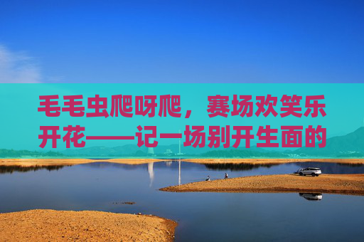 毛毛虫爬呀爬,赛场欢笑乐开花——记一场别开生面的体育毛毛虫比赛,毛毛虫爬呀爬,赛场欢笑乐开花 毛毛虫爬呀爬,赛场欢笑乐开花——记一场别开生面的体育毛毛虫比赛,毛毛虫爬呀爬,赛场欢笑乐开花