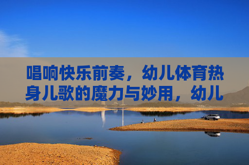 唱响快乐前奏,幼儿体育热身儿歌的魔力与妙用,幼儿体育热身儿歌,快乐前奏的魔力与妙用 唱响快乐前奏,幼儿体育热身儿歌的魔力与妙用,幼儿体育热身儿歌,快乐前奏的魔力与妙用
