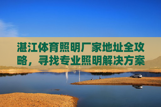 湛江体育照明厂家地址全攻略，寻找专业照明解决方案的实用指南，湛江体育照明厂家地址全攻略，专业照明解决方案实用指南