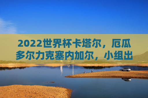 2022世界杯卡塔尔,厄瓜多尔力克塞内加尔,小组出线形势逆转,2022世界杯卡塔尔,厄瓜多尔力克塞内加尔,小组出线形势逆转 2022世界杯卡塔尔,厄瓜多尔力克塞内加尔,小组出线形势逆转,2022世界杯卡塔尔,厄瓜多尔力克塞内加尔,小组出线形势逆转