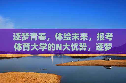 逐梦青春,体绘未来,报考体育大学的N大优势,逐梦青春,体绘未来,报考体育大学的N大优势 逐梦青春,体绘未来,报考体育大学的N大优势,逐梦青春,体绘未来,报考体育大学的N大优势