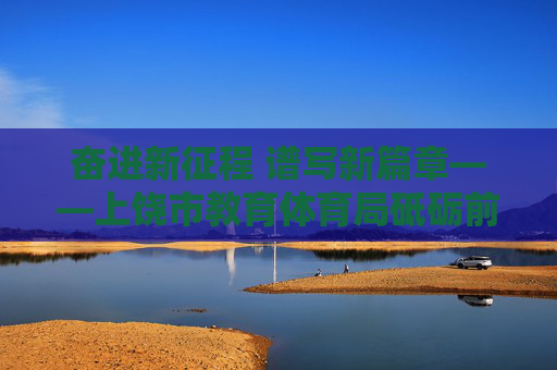 奋进新征程 谱写新篇章——上饶市教育体育局砥砺前行育桃李 奋进新征程 谱写新篇章——上饶市教育体育局砥砺前行育桃李