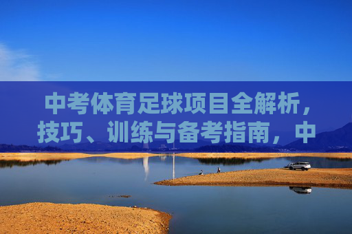 中考体育足球项目全解析，技巧、训练与备考指南，中考体育足球技巧、训练与备考全解析