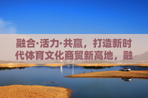 融合·活力·共赢,打造新时代体育文化商贸新高地,融合活力共赢 打造新时代体育文化商贸新高地 融合·活力·共赢,打造新时代体育文化商贸新高地,融合活力共赢 打造新时代体育文化商贸新高地