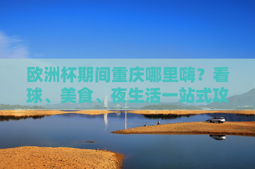 欧洲杯期间重庆哪里嗨?看球、美食、夜生活一站式攻略!欧洲杯重庆嗨玩攻略,看球、美食、夜生活一站搞定! 欧洲杯期间重庆哪里嗨?看球、美食、夜生活一站式攻略!欧洲杯重庆嗨玩攻略,看球、美食、夜生活一站搞定!
