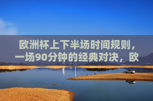 欧洲杯上下半场时间规则,一场90分钟的经典对决,欧洲杯90分钟经典对决,上下半场时间规则 欧洲杯上下半场时间规则,一场90分钟的经典对决,欧洲杯90分钟经典对决,上下半场时间规则