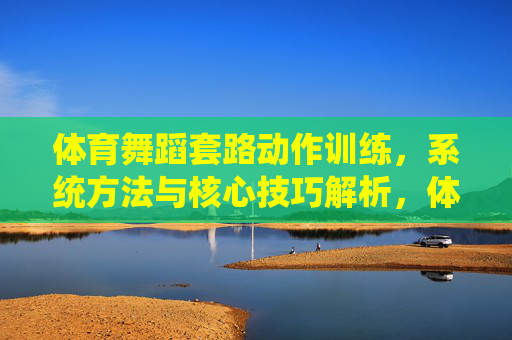 体育舞蹈套路动作训练,系统方法与核心技巧解析,体育舞蹈套路动作训练,系统方法与核心技巧解析 体育舞蹈套路动作训练,系统方法与核心技巧解析,体育舞蹈套路动作训练,系统方法与核心技巧解析
