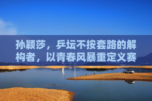 孙颖莎,乒坛不按套路的解构者,以青春风暴重定义赛场规则,孙颖莎,青春风暴解构乒坛,重定义赛场规则 孙颖莎,乒坛不按套路的解构者,以青春风暴重定义赛场规则,孙颖莎,青春风暴解构乒坛,重定义赛场规则