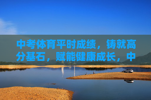 中考体育平时成绩,铸就高分基石,赋能健康成长,中考体育平时成绩,铸就高分基石,赋能健康成长 中考体育平时成绩,铸就高分基石,赋能健康成长,中考体育平时成绩,铸就高分基石,赋能健康成长