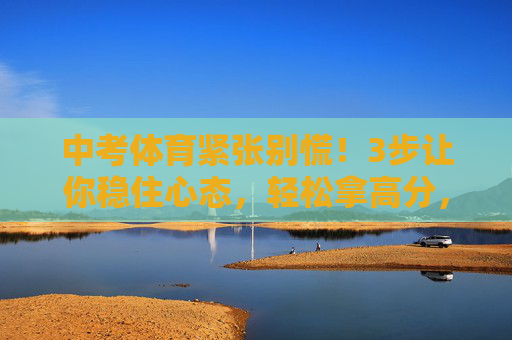 中考体育紧张别慌!3步让你稳住心态,轻松拿高分,中考体育别慌!3步稳心态,轻松拿高分 中考体育紧张别慌!3步让你稳住心态,轻松拿高分,中考体育别慌!3步稳心态,轻松拿高分