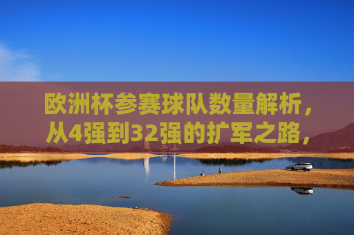 欧洲杯参赛球队数量解析,从4强到32强的扩军之路,欧洲杯参赛球队扩军之路,从4强到32强的数量变迁 欧洲杯参赛球队数量解析,从4强到32强的扩军之路,欧洲杯参赛球队扩军之路,从4强到32强的数量变迁