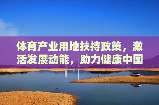 体育产业用地扶持政策,激活发展动能,助力健康中国,体育产业用地扶持政策激活动能 助力健康中国 体育产业用地扶持政策,激活发展动能,助力健康中国,体育产业用地扶持政策激活动能 助力健康中国
