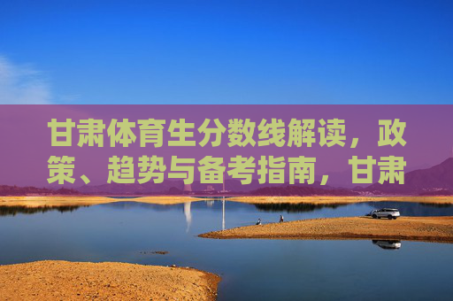 甘肃体育生分数线解读,政策、趋势与备考指南,甘肃体育生分数线解读,政策、趋势与备考指南 甘肃体育生分数线解读,政策、趋势与备考指南,甘肃体育生分数线解读,政策、趋势与备考指南